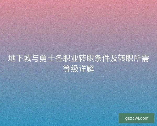 地下城与勇士各职业转职条件及转职所需等级详解