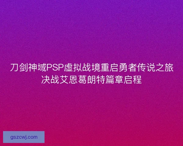 刀剑神域PSP虚拟战境重启勇者传说之旅决战艾恩葛朗特篇章启程