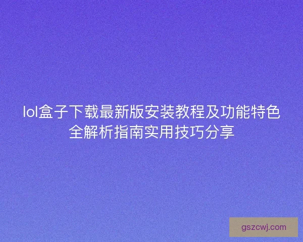 lol盒子下载最新版安装教程及功能特色全解析指南实用技巧分享