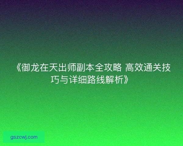 《御龙在天出师副本全攻略 高效通关技巧与详细路线解析》