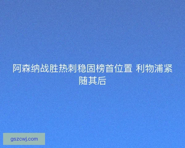 阿森纳战胜热刺稳固榜首位置 利物浦紧随其后