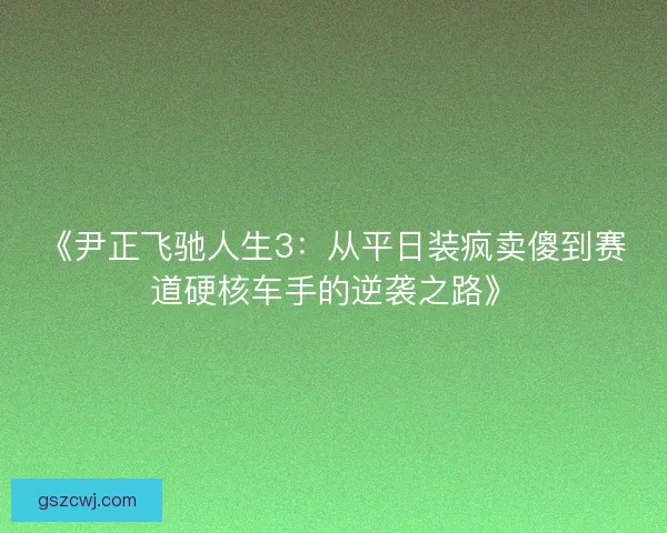 《尹正飞驰人生3：从平日装疯卖傻到赛道硬核车手的逆袭之路》