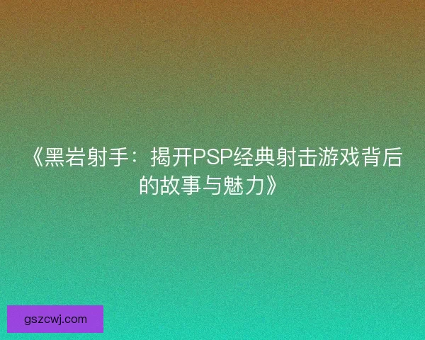 《黑岩射手：揭开PSP经典射击游戏背后的故事与魅力》